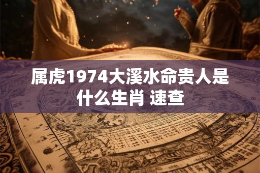 属虎1974大溪水命贵人是什么生肖 速查