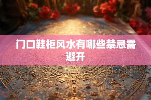 门口鞋柜风水有哪些禁忌需避开 门口鞋柜风水有哪些禁忌需避开