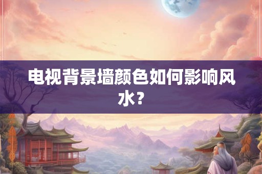 电视背景墙颜色如何影响风水？