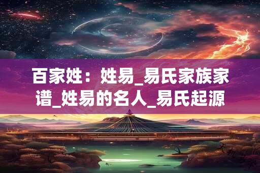 百家姓：姓易_易氏家族家谱_姓易的名人_易氏起源