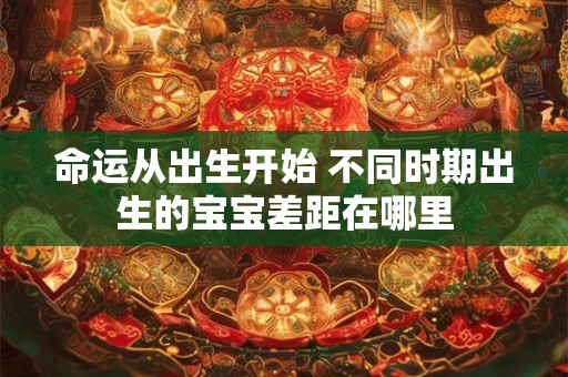 命运从出生开始 不同时期出生的宝宝差距在哪里