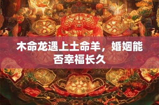 木命龙遇上土命羊，婚姻能否幸福长久
