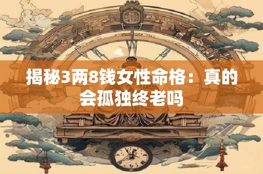 揭秘3两8钱女性命格：真的会孤独终老吗
