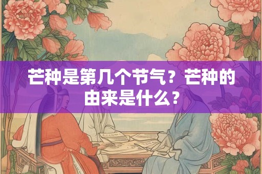 芒种是第几个节气？芒种的由来是什么？