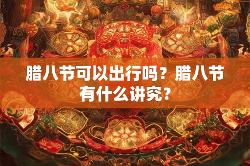 腊八节可以出行吗？腊八节有什么讲究？