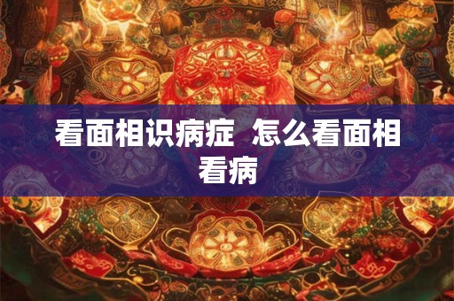 看面相识病症  怎么看面相看病