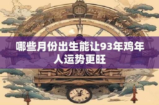 哪些月份出生能让93年鸡年人运势更旺