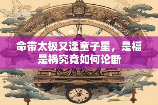 命带太极又逢童子星，是福是祸究竟如何论断