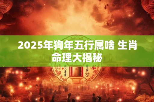 2025年狗年五行属啥 生肖命理大揭秘