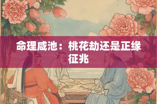 命理咸池：桃花劫还是正缘征兆