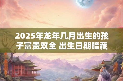 2025年龙年几月出生的孩子富贵双全 出生日期暗藏玄机
