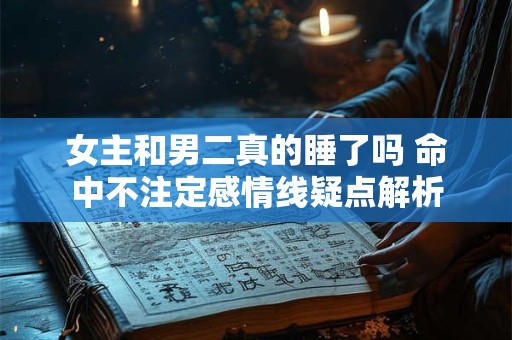 女主和男二真的睡了吗 命中不注定感情线疑点解析