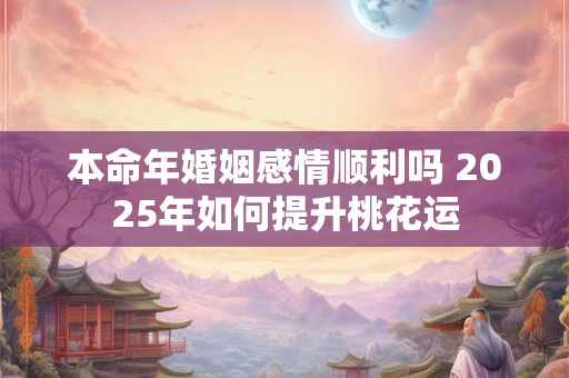 本命年婚姻感情顺利吗 2025年如何提升桃花运