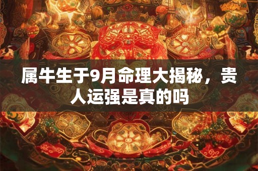 属牛生于9月命理大揭秘,贵人运强是真的吗 属牛生于9月命理大揭秘,贵人运强是真的吗