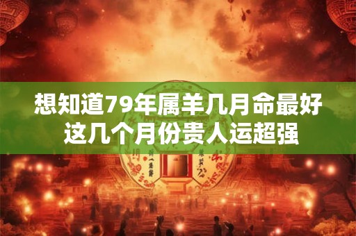 想知道79年属羊几月命最好 这几个月份贵人运超强