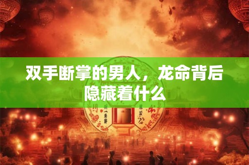 双手断掌的男人，龙命背后隐藏着什么