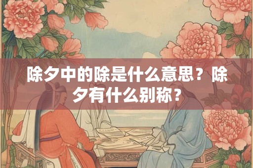 除夕中的除是什么意思?除夕有什么别称? 除夕中的除是什么意思?除夕有什么别称?