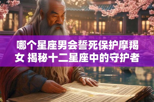 哪个星座男会誓死保护摩羯女 揭秘十二星座中的守护者