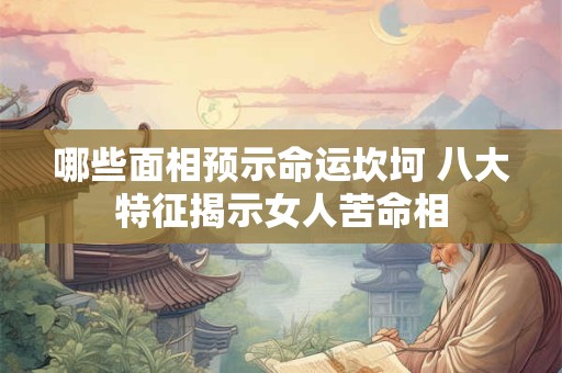 哪些面相预示命运坎坷 八大特征揭示女人苦命相