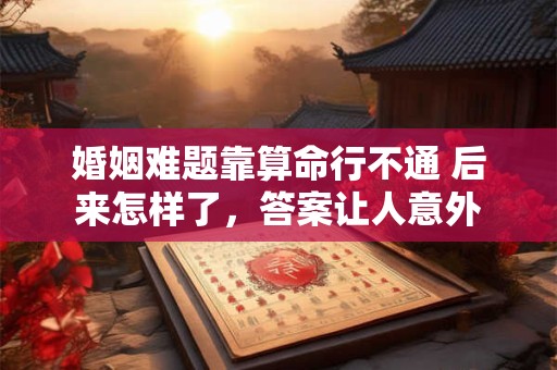 婚姻难题靠算命行不通 后来怎样了，答案让人意外