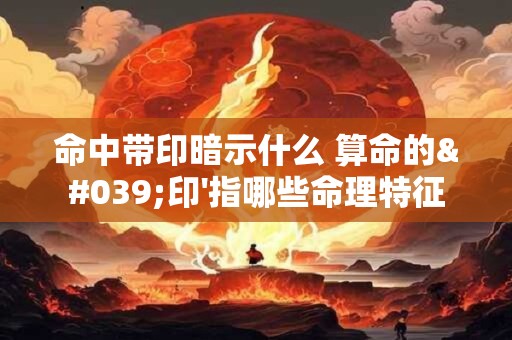 命中带印暗示什么 算命的'印'指哪些命理特征