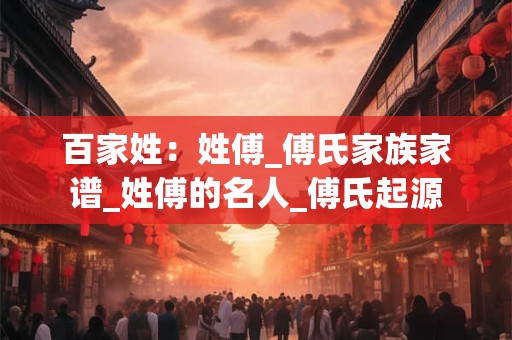 百家姓:姓傅_傅氏家族家谱_姓傅的名人_傅氏起源 百家姓:姓傅_傅氏家族家谱_姓傅的名人_傅氏起源