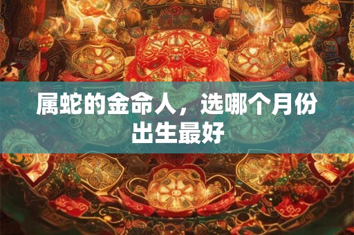 属蛇的金命人，选哪个月份出生最好
