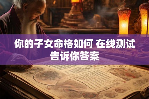 你的子女命格如何 在线测试告诉你答案