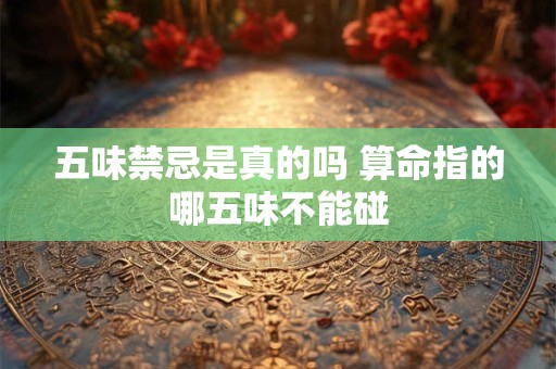 五味禁忌是真的吗 算命指的哪五味不能碰