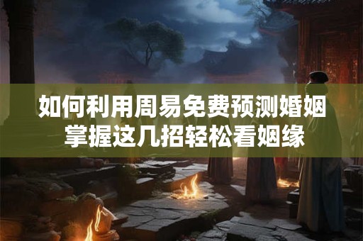 如何利用周易免费预测婚姻 掌握这几招轻松看姻缘