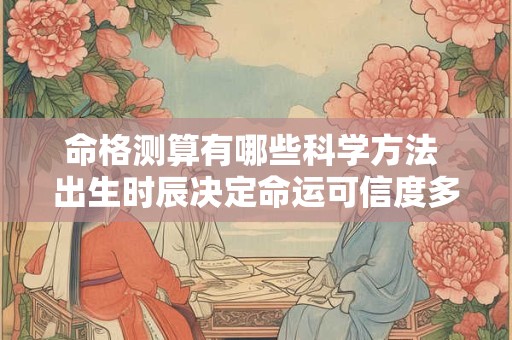 命格测算有哪些科学方法 出生时辰决定命运可信度多高