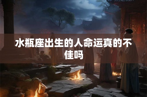 水瓶座出生的人命运真的不佳吗