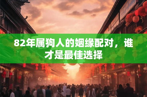 82年属狗人的姻缘配对，谁才是最佳选择
