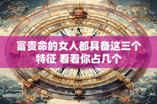 富贵命的女人都具备这三个特征 看看你占几个