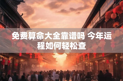 免费算命大全靠谱吗 今年运程如何轻松查