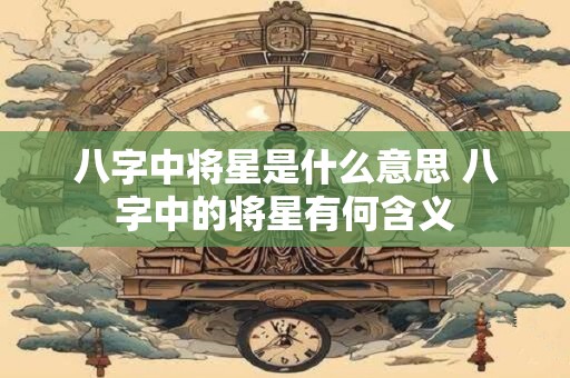 八字中将星是什么意思 八字中的将星有何含义