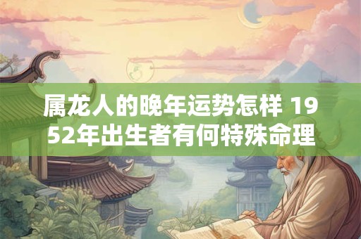 属龙人的晚年运势怎样 1952年出生者有何特殊命理
