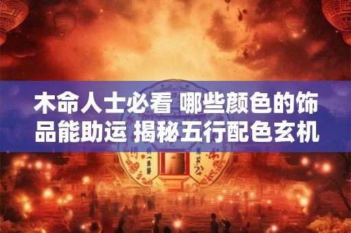木命人士必看 哪些颜色的饰品能助运 揭秘五行配色玄机