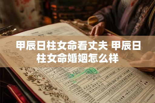 甲辰日柱女命看丈夫 甲辰日柱女命婚姻怎么样