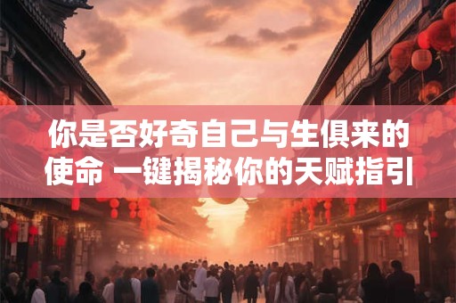 你是否好奇自己与生俱来的使命 一键揭秘你的天赋指引