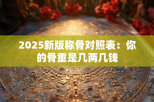 2025新版称骨对照表：你的骨重是几两几钱