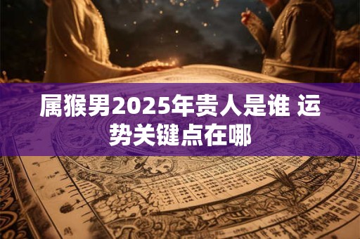 属猴男2025年贵人是谁 运势关键点在哪