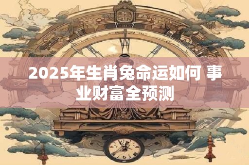 2025年生肖兔命运如何 事业财富全预测