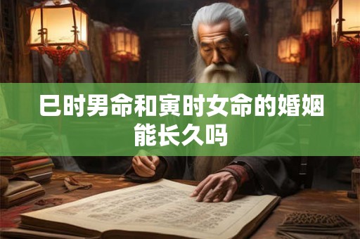 巳时男命和寅时女命的婚姻能长久吗