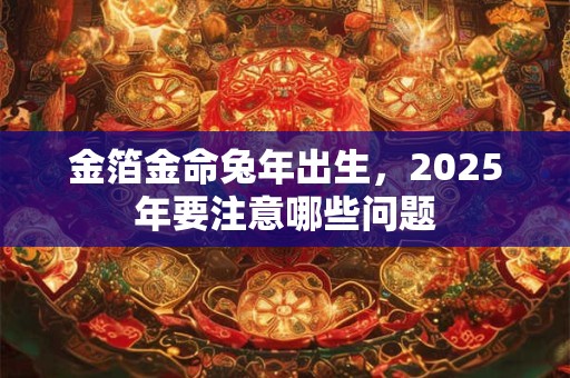 金箔金命兔年出生，2025年要注意哪些问题