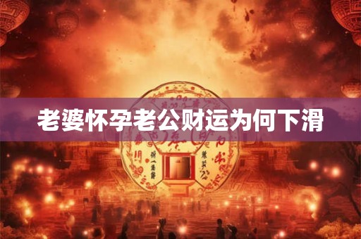 老婆怀孕老公财运为何下滑