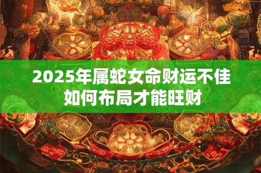详细阅读:2025年属蛇女命财运不佳 如何布局才能旺财 2025年属蛇女命财运不佳 如何布局才能旺财