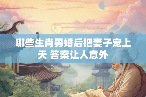 哪些生肖男婚后把妻子宠上天 答案让人意外
