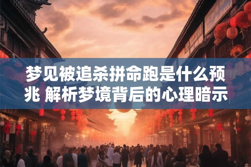 梦见被追杀拼命跑是什么预兆 解析梦境背后的心理暗示