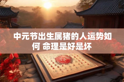 中元节出生属猪的人运势如何 命理是好是坏